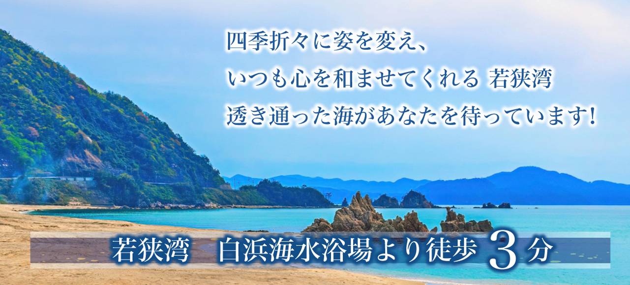 四季折々に姿を変え、いつも心を和ませてくれる 若狭湾 透き通った海があなたを待っています! 若狭湾 白浜海水浴場より徒歩3分